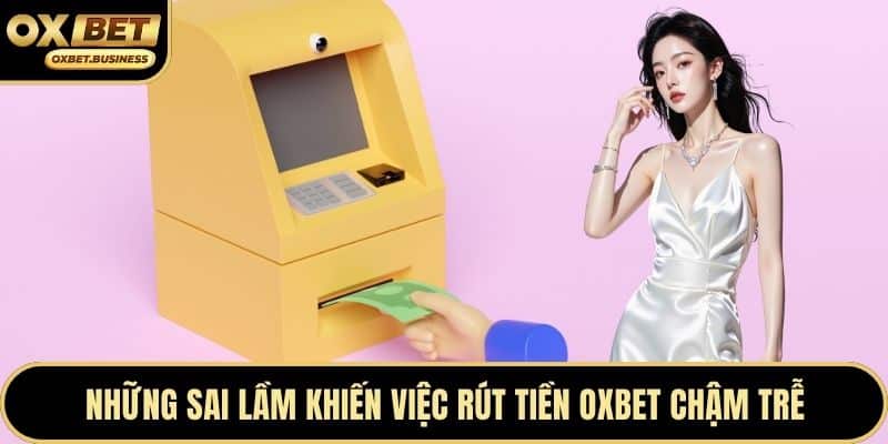 Những sai lầm khiến việc rút tiền OXBET chậm trễ